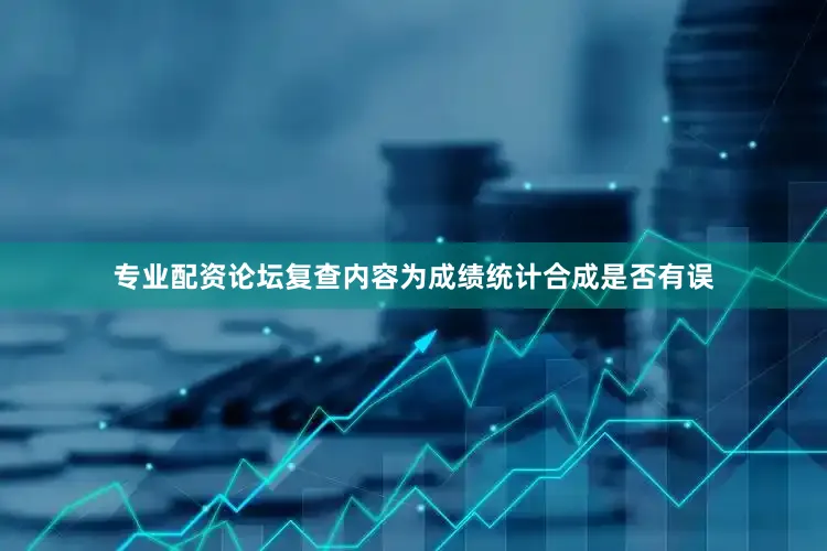 专业配资论坛复查内容为成绩统计合成是否有误