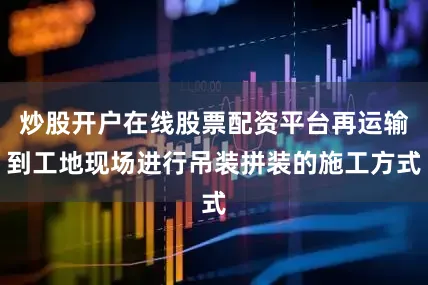 炒股开户在线股票配资平台再运输到工地现场进行吊装拼装的施工方式