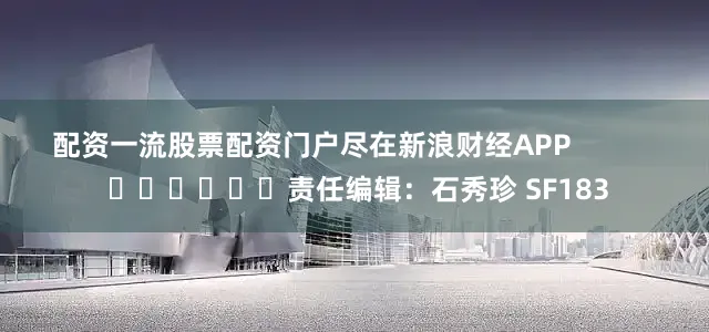 配资一流股票配资门户尽在新浪财经APP            						责任编辑：石秀珍 SF183