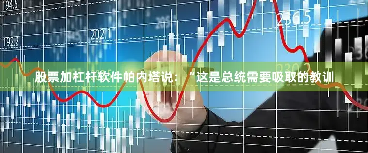 股票加杠杆软件帕内塔说：“这是总统需要吸取的教训
