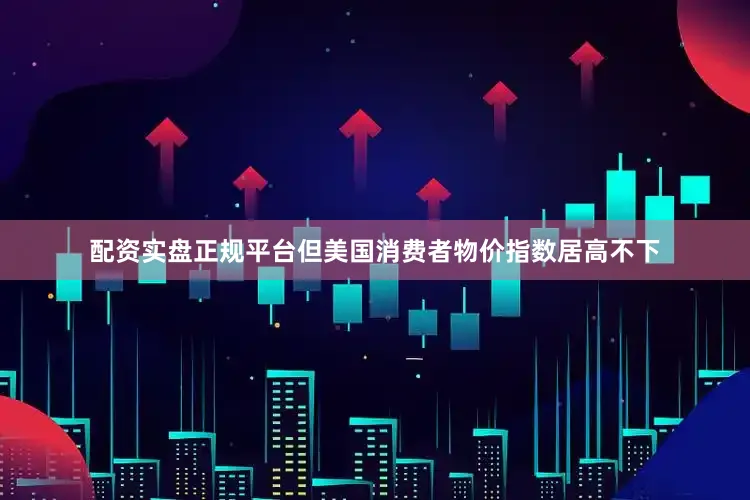 配资实盘正规平台但美国消费者物价指数居高不下