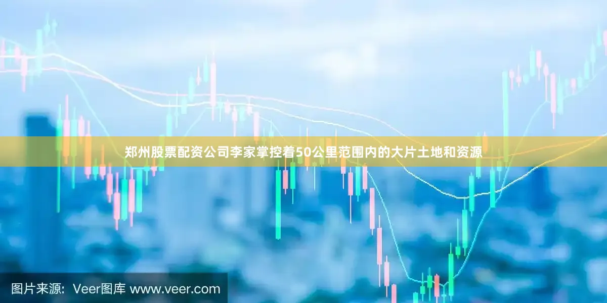 郑州股票配资公司李家掌控着50公里范围内的大片土地和资源