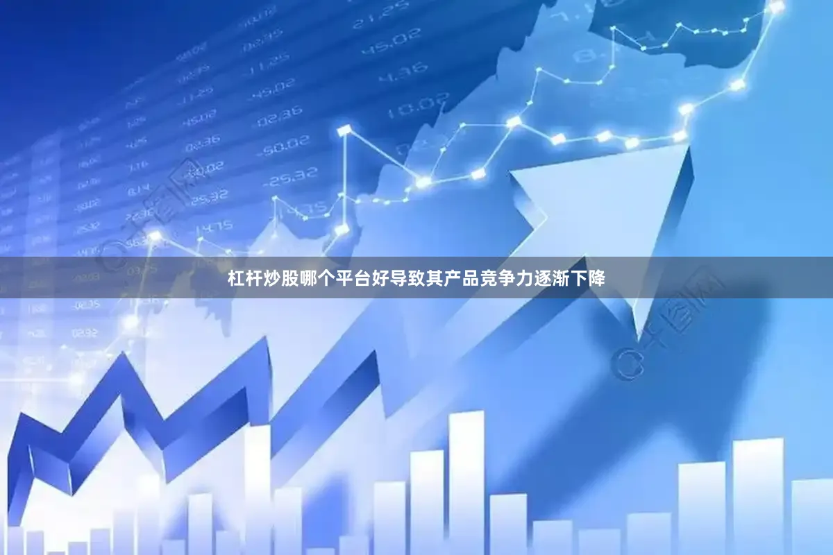 杠杆炒股哪个平台好导致其产品竞争力逐渐下降