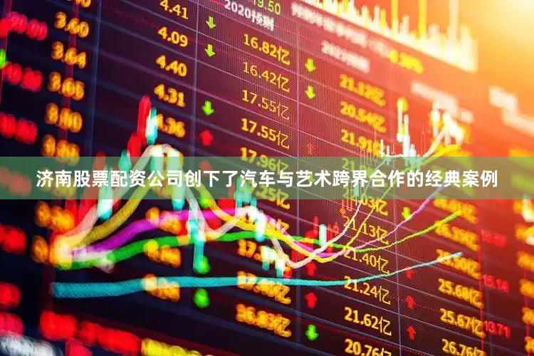 济南股票配资公司创下了汽车与艺术跨界合作的经典案例
