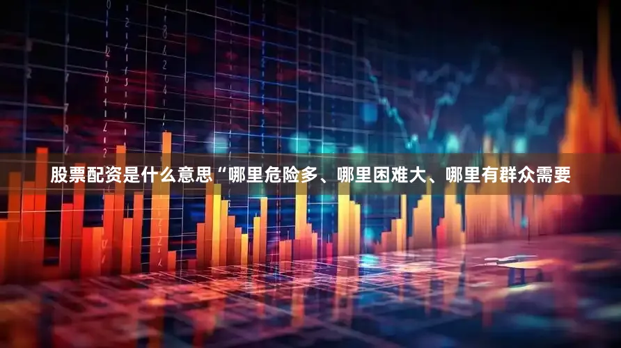 股票配资是什么意思“哪里危险多、哪里困难大、哪里有群众需要