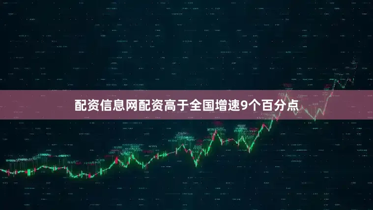 配资信息网配资高于全国增速9个百分点