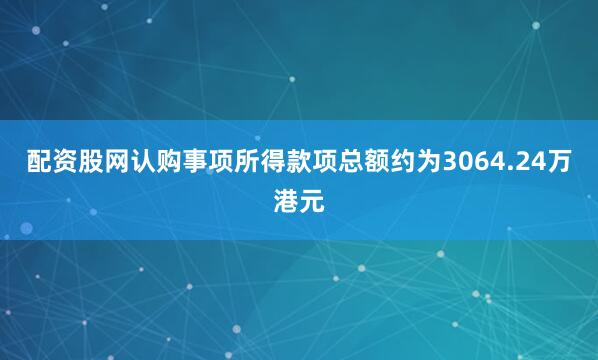 配资股网认购事项所得款项总额约为3064.24万港元
