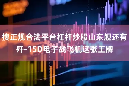 搜正规合法平台杠杆炒股山东舰还有歼-15D电子战飞机这张王牌