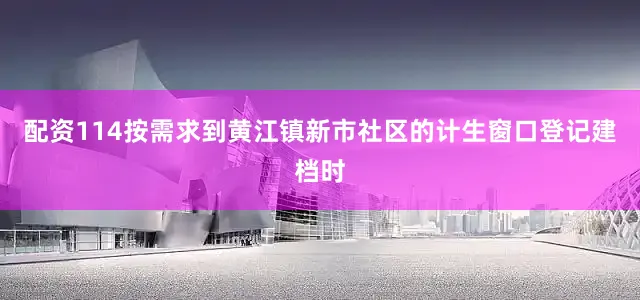 配资114按需求到黄江镇新市社区的计生窗口登记建档时