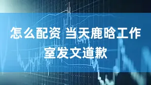 怎么配资 当天鹿晗工作室发文道歉