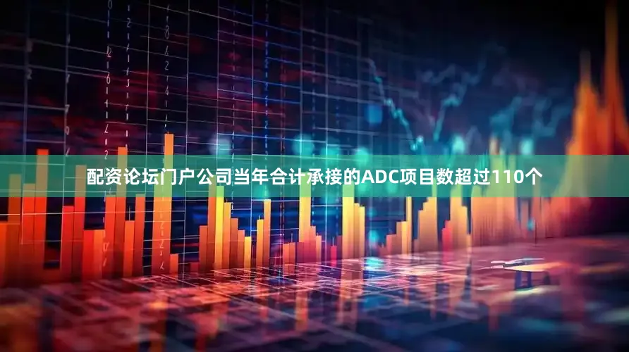 配资论坛门户公司当年合计承接的ADC项目数超过110个