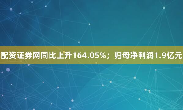 配资证券网同比上升164.05%；归母净利润1.9亿元
