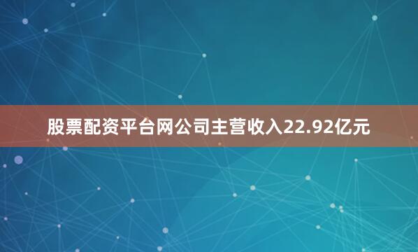 股票配资平台网公司主营收入22.92亿元