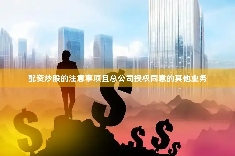 配资炒股的注意事项且总公司授权同意的其他业务