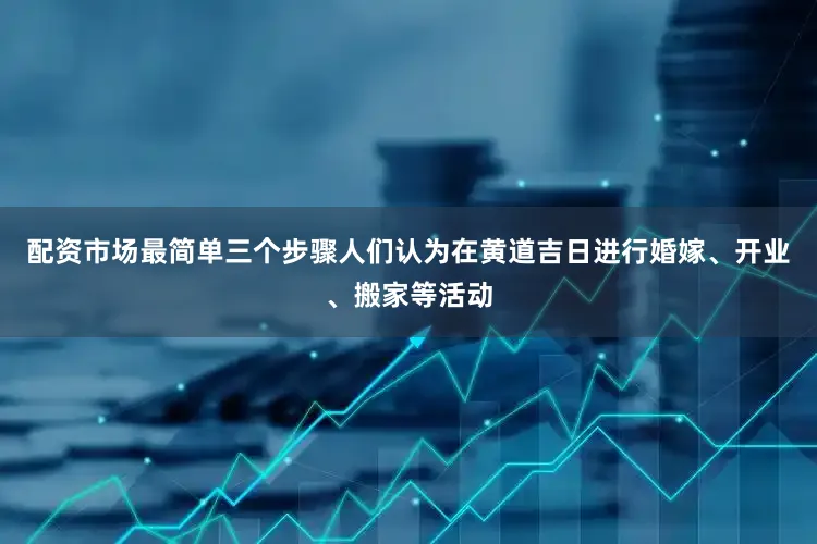 配资市场最简单三个步骤人们认为在黄道吉日进行婚嫁、开业、搬家等活动