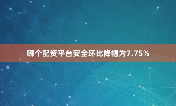 哪个配资平台安全环比降幅为7.75%