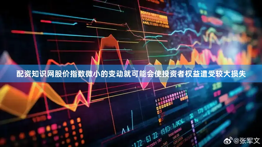 配资知识网股价指数微小的变动就可能会使投资者权益遭受较大损失
