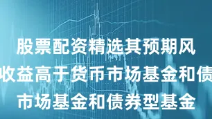 股票配资精选其预期风险与预期收益高于货币市场基金和债券型基金