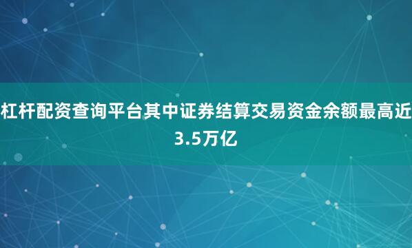 杠杆配资查询平台其中证券结算交易资金余额最高近3.5万亿