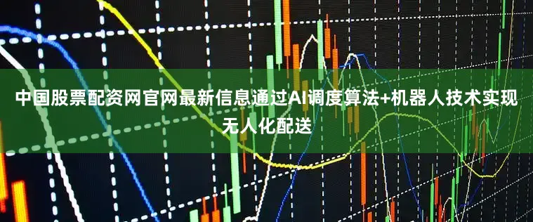 中国股票配资网官网最新信息通过AI调度算法+机器人技术实现无人化配送