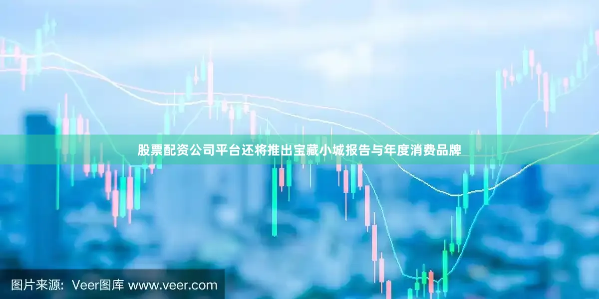 股票配资公司平台还将推出宝藏小城报告与年度消费品牌