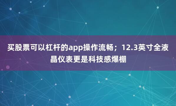 买股票可以杠杆的app操作流畅；12.3英寸全液晶仪表更是科技感爆棚
