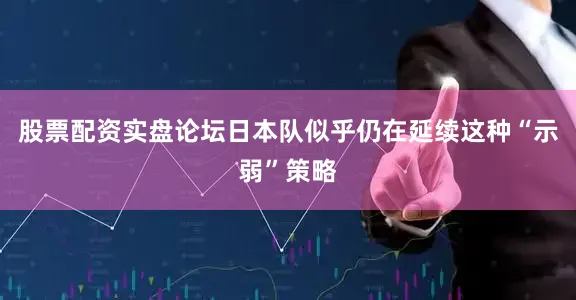 股票配资实盘论坛日本队似乎仍在延续这种“示弱”策略