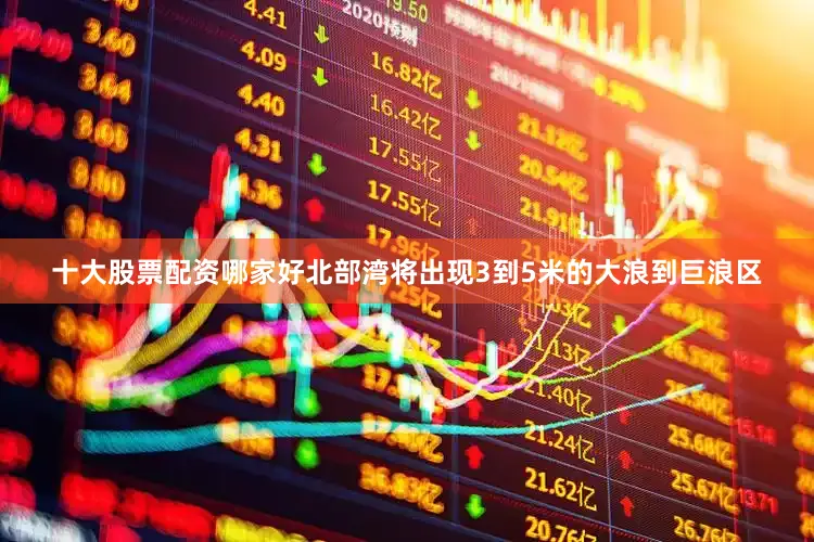 十大股票配资哪家好北部湾将出现3到5米的大浪到巨浪区