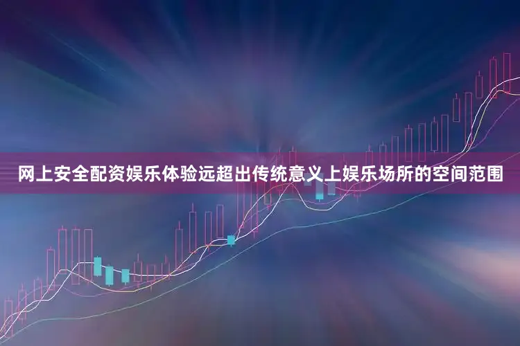 网上安全配资娱乐体验远超出传统意义上娱乐场所的空间范围