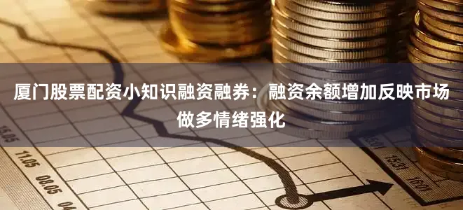 厦门股票配资小知识融资融券：融资余额增加反映市场做多情绪强化