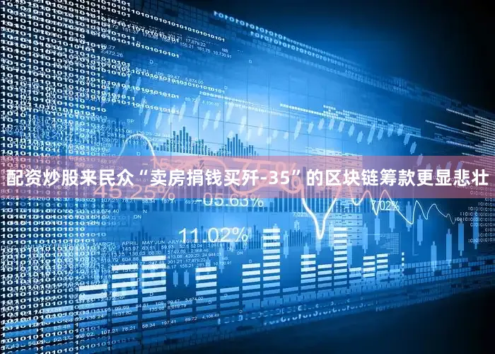 配资炒股来民众“卖房捐钱买歼-35”的区块链筹款更显悲壮
