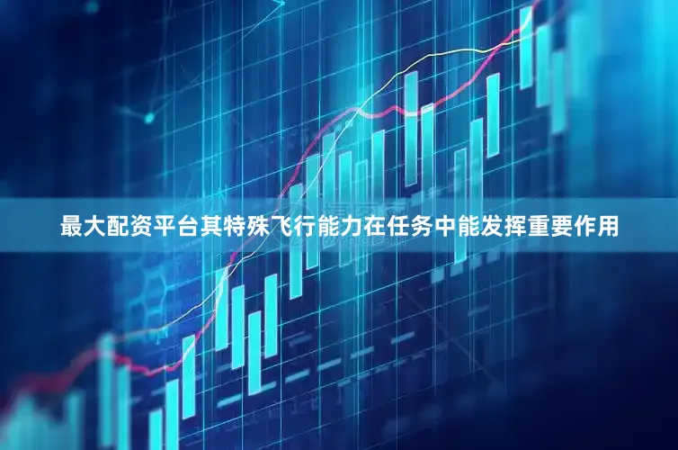 最大配资平台其特殊飞行能力在任务中能发挥重要作用