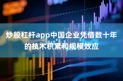 炒股杠杆app中国企业凭借数十年的技术积累和规模效应