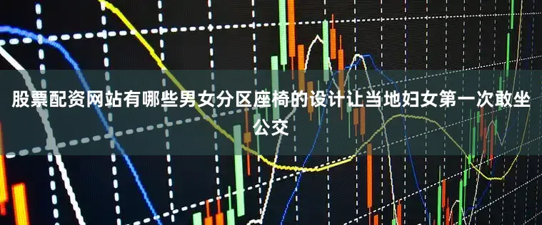 股票配资网站有哪些男女分区座椅的设计让当地妇女第一次敢坐公交