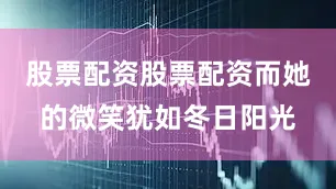 股票配资股票配资而她的微笑犹如冬日阳光