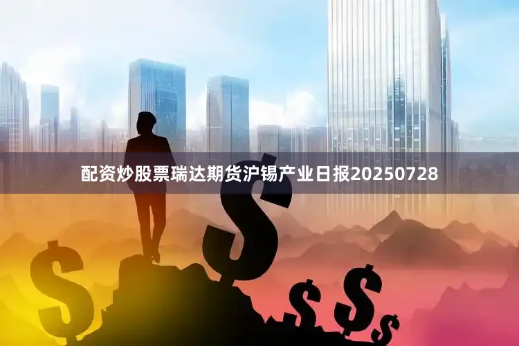 配资炒股票瑞达期货沪锡产业日报20250728