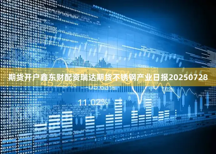 期货开户鑫东财配资瑞达期货不锈钢产业日报20250728