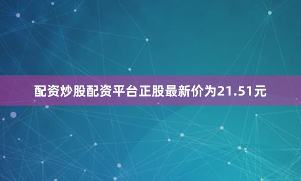 配资炒股配资平台正股最新价为21.51元