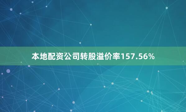 本地配资公司转股溢价率157.56%