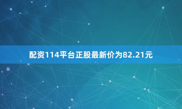 配资114平台正股最新价为82.21元