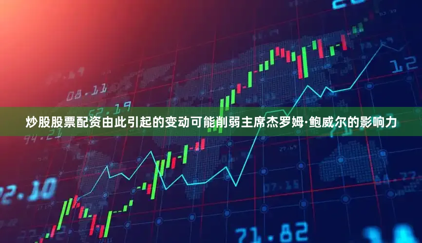 炒股股票配资由此引起的变动可能削弱主席杰罗姆·鲍威尔的影响力