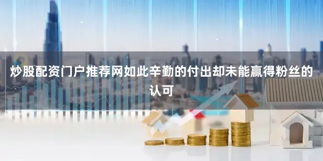 炒股配资门户推荐网如此辛勤的付出却未能赢得粉丝的认可
