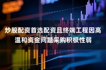 炒股配资首选配资且终端工程因高温和资金问题采购积极性弱