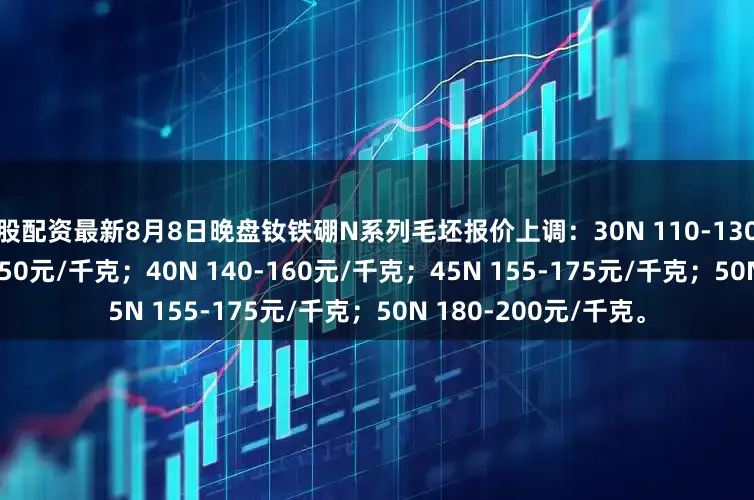 炒股配资最新8月8日晚盘钕铁硼N系列毛坯报价上调：30N 110-130元/千克；35N 130-150元/千克；40N 140-160元/千克；45N 155-175元/千克；50N 180-200元/千克。