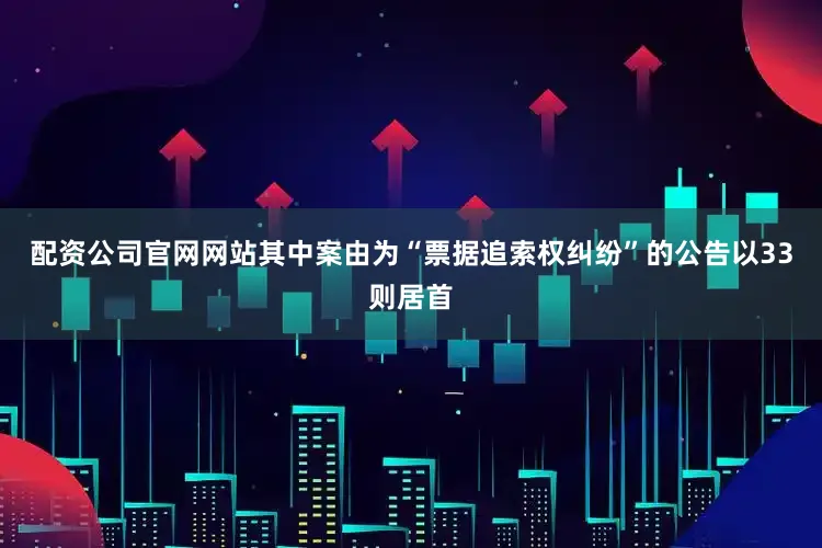配资公司官网网站其中案由为“票据追索权纠纷”的公告以33则居首