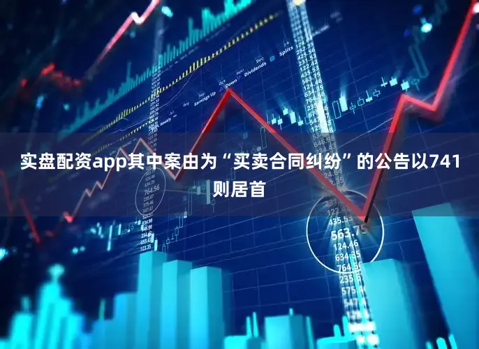 实盘配资app其中案由为“买卖合同纠纷”的公告以741则居首