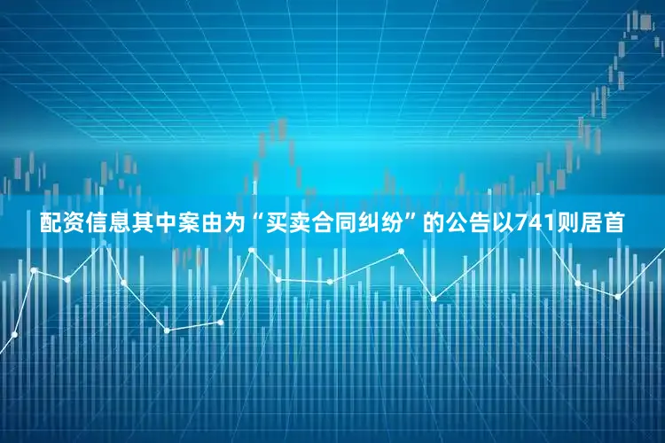 配资信息其中案由为“买卖合同纠纷”的公告以741则居首