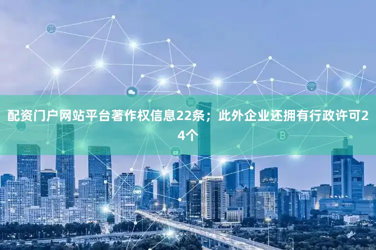 配资门户网站平台著作权信息22条；此外企业还拥有行政许可24个