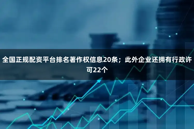全国正规配资平台排名著作权信息20条；此外企业还拥有行政许可22个