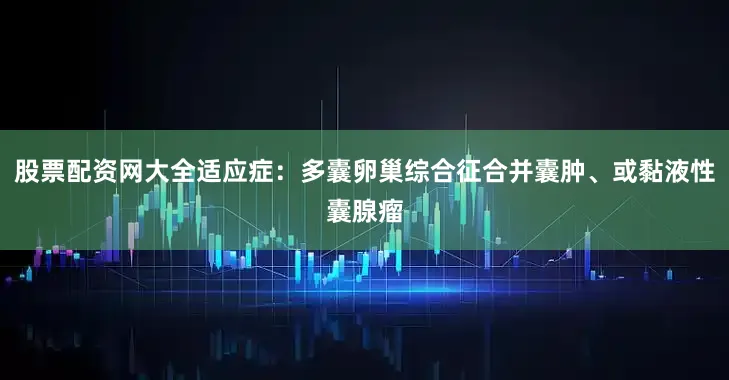 股票配资网大全适应症：多囊卵巢综合征合并囊肿、或黏液性囊腺瘤